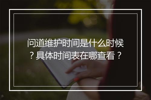 问道维护时间是什么时候？具体时间表在哪查看？