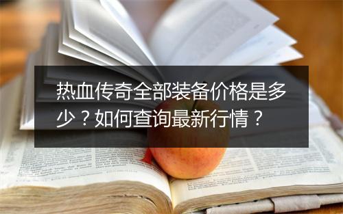 热血传奇全部装备价格是多少？如何查询最新行情？