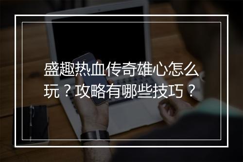 盛趣热血传奇雄心怎么玩？攻略有哪些技巧？