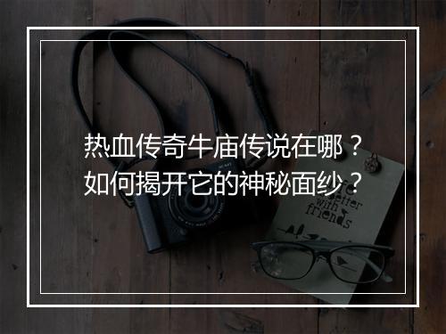 热血传奇牛庙传说在哪？如何揭开它的神秘面纱？