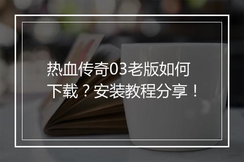 热血传奇03老版如何下载？安装教程分享！