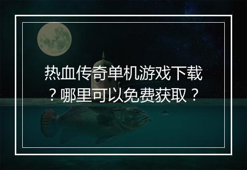 热血传奇单机游戏下载？哪里可以免费获取？