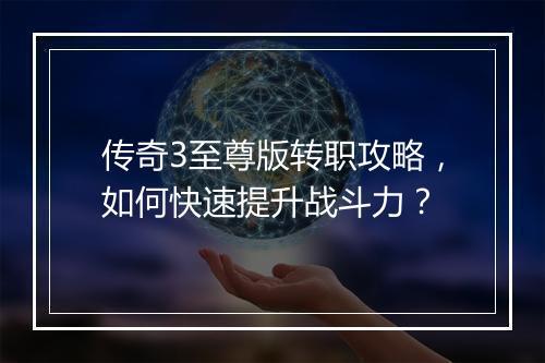 传奇3至尊版转职攻略，如何快速提升战斗力？