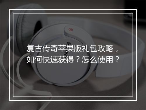 复古传奇苹果版礼包攻略，如何快速获得？怎么使用？