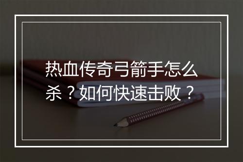 热血传奇弓箭手怎么杀？如何快速击败？
