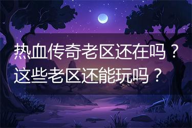 热血传奇老区还在吗？这些老区还能玩吗？