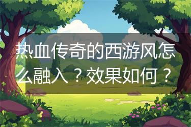 热血传奇的西游风怎么融入？效果如何？