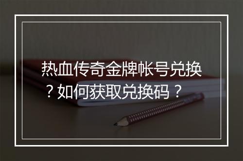 热血传奇金牌帐号兑换？如何获取兑换码？
