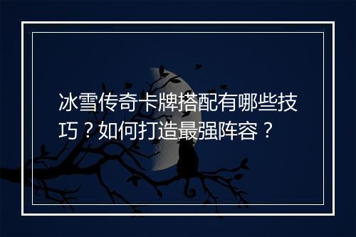 冰雪传奇卡牌搭配有哪些技巧？如何打造最强阵容？