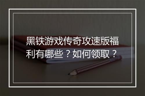 黑铁游戏传奇攻速版福利有哪些？如何领取？