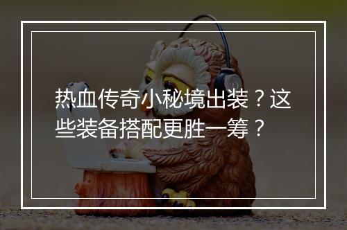 热血传奇小秘境出装？这些装备搭配更胜一筹？