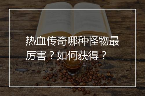 热血传奇哪种怪物最厉害？如何获得？