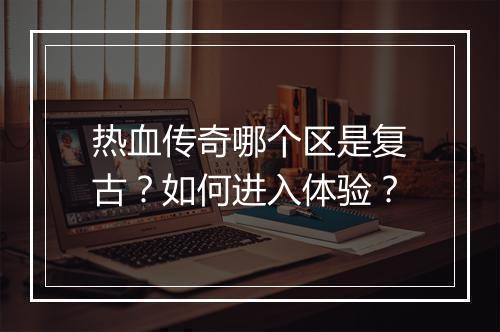 热血传奇哪个区是复古？如何进入体验？