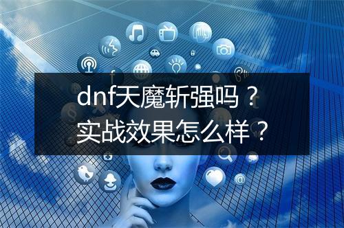 dnf天魔斩强吗？实战效果怎么样？