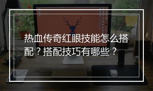 热血传奇红眼技能怎么搭配？搭配技巧有哪些？