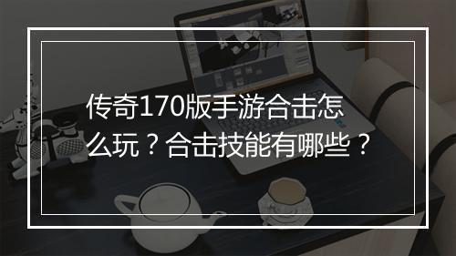 传奇170版手游合击怎么玩？合击技能有哪些？