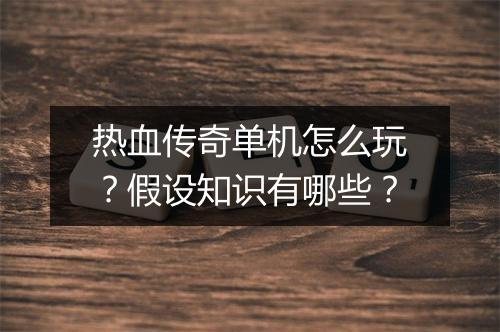 热血传奇单机怎么玩？假设知识有哪些？