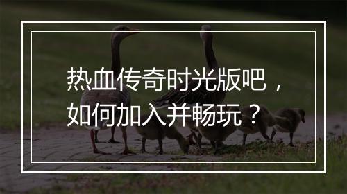 热血传奇时光版吧，如何加入并畅玩？