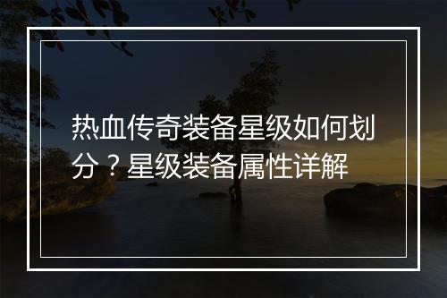 热血传奇装备星级如何划分？星级装备属性详解