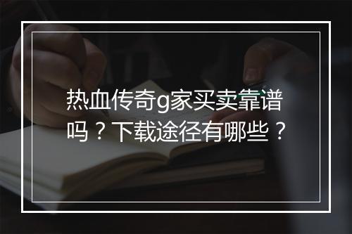 热血传奇g家买卖靠谱吗？下载途径有哪些？