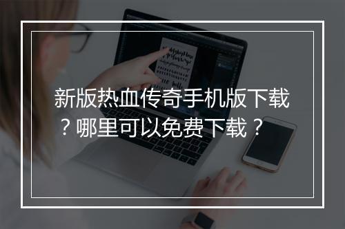 新版热血传奇手机版下载？哪里可以免费下载？
