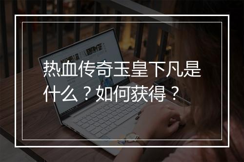 热血传奇玉皇下凡是什么？如何获得？
