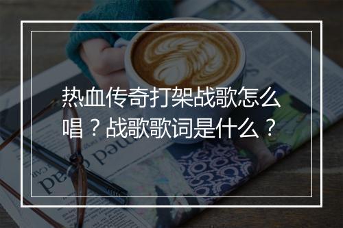 热血传奇打架战歌怎么唱？战歌歌词是什么？