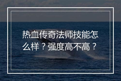 热血传奇法师技能怎么样？强度高不高？
