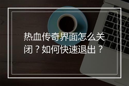 热血传奇界面怎么关闭？如何快速退出？