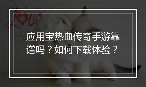 应用宝热血传奇手游靠谱吗？如何下载体验？