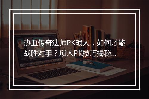 热血传奇法师PK琐人，如何才能战胜对手？琐人PK技巧揭秘！