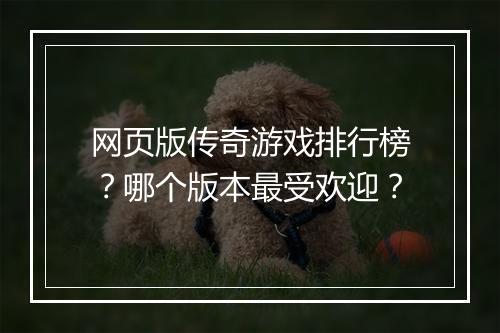网页版传奇游戏排行榜？哪个版本最受欢迎？