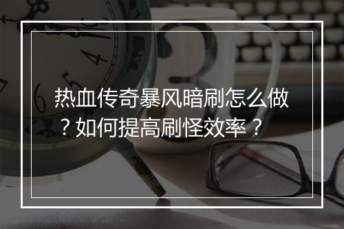 热血传奇暴风暗刷怎么做？如何提高刷怪效率？