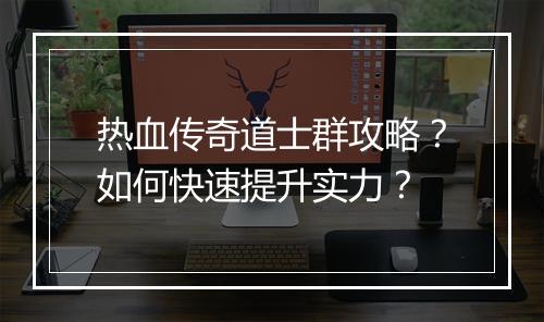 热血传奇道士群攻略？如何快速提升实力？
