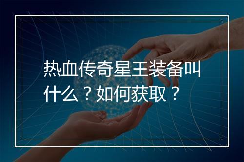 热血传奇星王装备叫什么？如何获取？