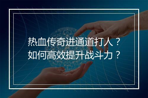 热血传奇进通道打人？如何高效提升战斗力？
