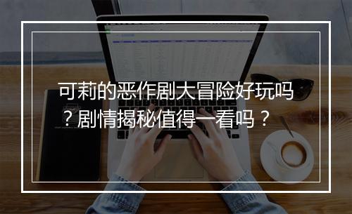 可莉的恶作剧大冒险好玩吗？剧情揭秘值得一看吗？