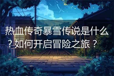 热血传奇暴雪传说是什么？如何开启冒险之旅？