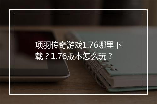 项羽传奇游戏1.76哪里下载？1.76版本怎么玩？