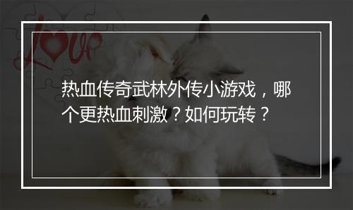 热血传奇武林外传小游戏，哪个更热血刺激？如何玩转？