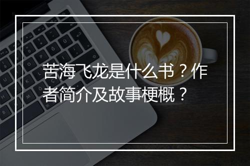 苦海飞龙是什么书？作者简介及故事梗概？