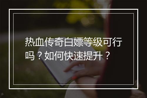 热血传奇白嫖等级可行吗？如何快速提升？