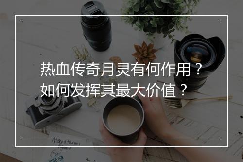 热血传奇月灵有何作用？如何发挥其最大价值？