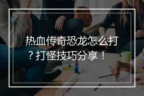 热血传奇恐龙怎么打？打怪技巧分享！