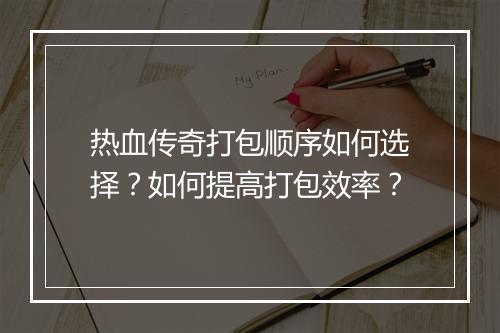 热血传奇打包顺序如何选择？如何提高打包效率？