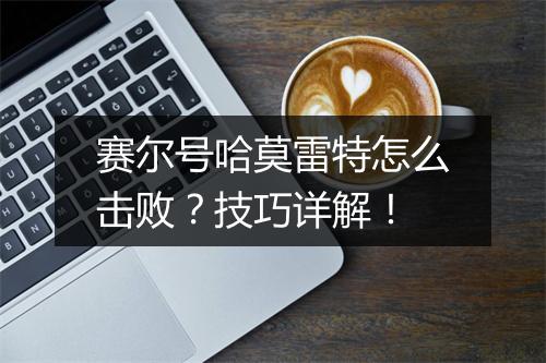 赛尔号哈莫雷特怎么击败？技巧详解！