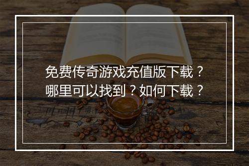 免费传奇游戏充值版下载？哪里可以找到？如何下载？