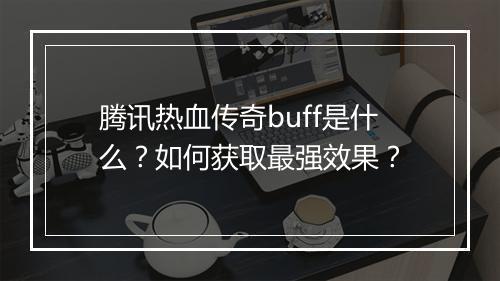 腾讯热血传奇buff是什么？如何获取最强效果？