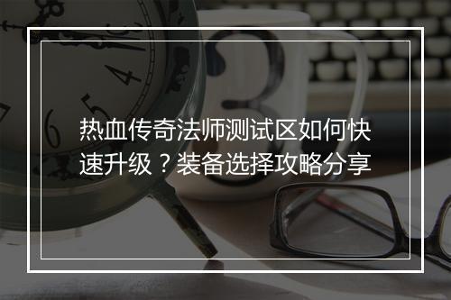 热血传奇法师测试区如何快速升级？装备选择攻略分享
