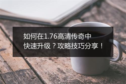 如何在1.76高清传奇中快速升级？攻略技巧分享！